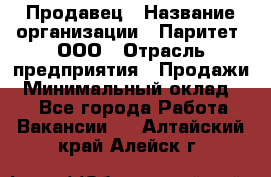 Продавец › Название организации ­ Паритет, ООО › Отрасль предприятия ­ Продажи › Минимальный оклад ­ 1 - Все города Работа » Вакансии   . Алтайский край,Алейск г.